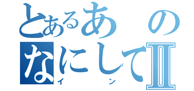 とあるあのなにしてんⅡ（イン）