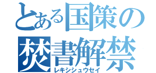 とある国策の焚書解禁（レキシシュウセイ）