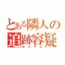 とある隣人の追跡容疑（ねろやん）