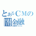 とあるＣＭの闇金融（口座番号ＰＡＳＳは…）