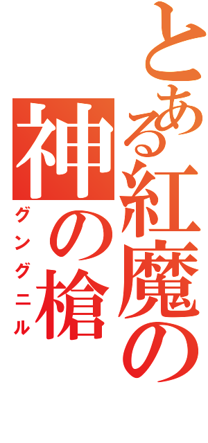 とある紅魔の神の槍（グングニル）