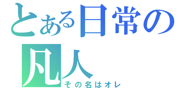 とある日常の凡人（その名はオレ）