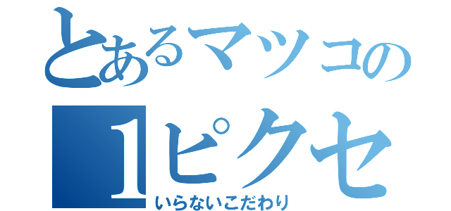 とあるマツコの１ピクセル（いらないこだわり）