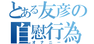 とある友彦の自慰行為（オナニー）