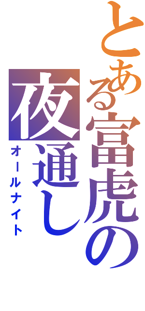 とある富虎の夜通し（オールナイト）