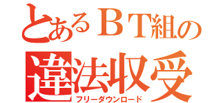 とあるＢＴ組の違法収受（フリーダウンロード）