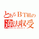 とあるＢＴ組の違法収受（フリーダウンロード）