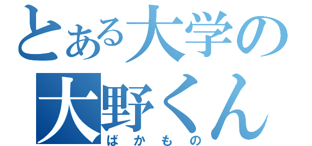 とある大学の大野くん（ばかもの）