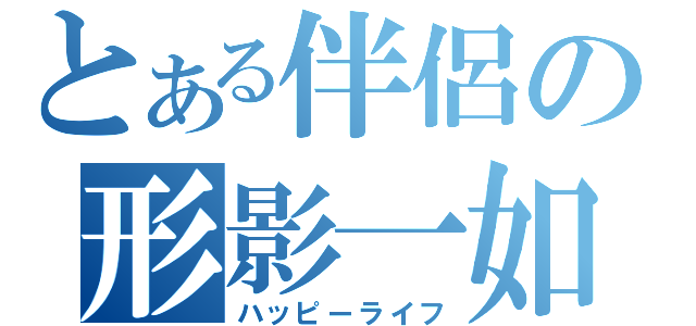 とある伴侶の形影一如（ハッピーライフ）