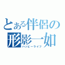 とある伴侶の形影一如（ハッピーライフ）