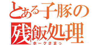 とある子豚の残飯処理（ホークさまっ）