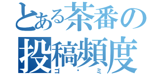 とある茶番の投稿頻度（ゴ〜ミ）