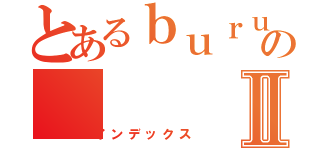 とあるｂｕｒｕ－ｂａ－ｄｏのⅡ（インデックス）