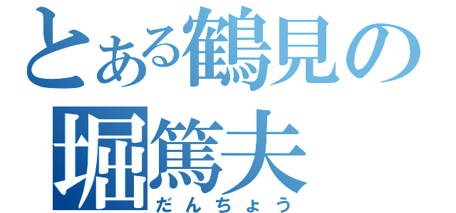 とある鶴見の堀篤夫（だんちょう）