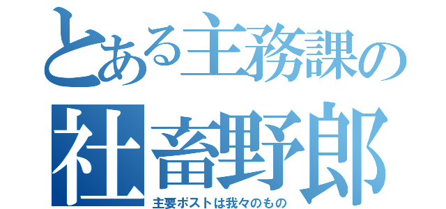 とある主務課の社畜野郎（主要ポストは我々のもの）