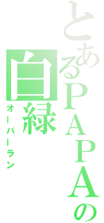 とあるＰＡＰＡの白緑（オーバーラン）