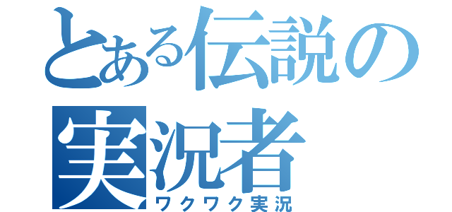 とある伝説の実況者（ワクワク実況）