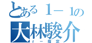 とある１－１の大林駿介（ｒ－指定）