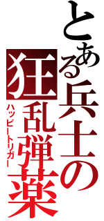 とある兵士の狂乱弾薬（ハッピートリガー）