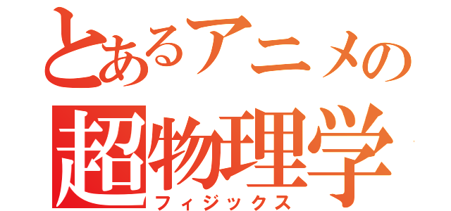 とあるアニメの超物理学（フィジックス）