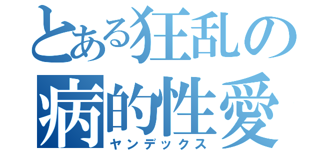 とある狂乱の病的性愛（ヤンデックス）