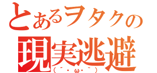 とあるヲタクの現実逃避（（´・ω・｀））