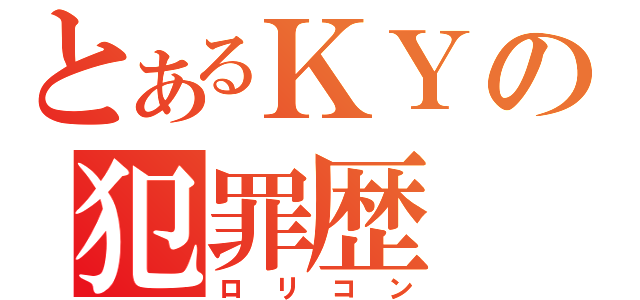 とあるＫＹの犯罪歴（ロリコン）