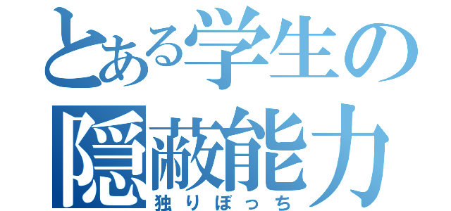 とある学生の隠蔽能力（独りぼっち）