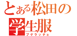 とある松田の学生服（プゲラッチョ）