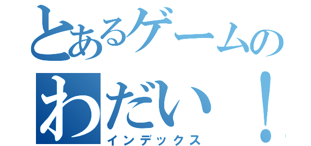 とあるゲームのわだい！（インデックス）