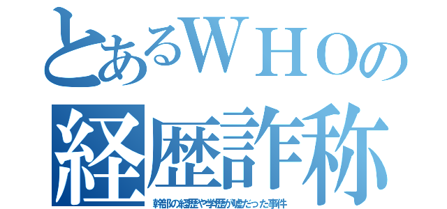 とあるＷＨＯの経歴詐称（幹部の経歴や学歴が嘘だった事件）