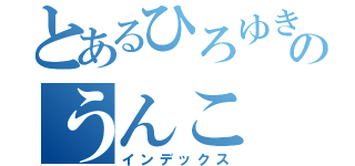 とあるひろゆきのうんこ（インデックス）