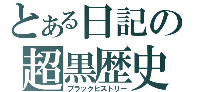 とある日記の超黒歴史（ブラックヒストリー）