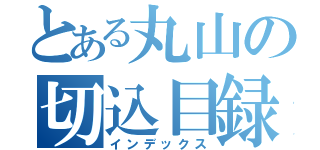 とある丸山の切込目録（インデックス）