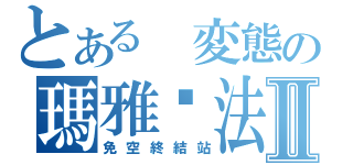 とある 変態の瑪雅曆法Ⅱ（免空終結站）