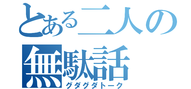 とある二人の無駄話（グダグダトーク）