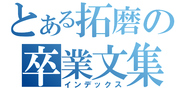 とある拓磨の卒業文集（インデックス）