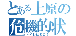 とある上原の危機的状況（トイレはどこ？）