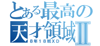 とある最高の天才領域Ⅱ（８年１８班ＸＤ）