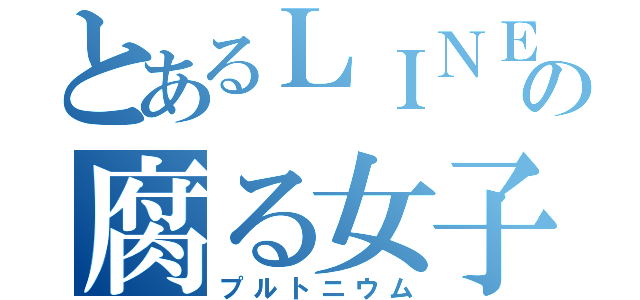 とあるＬＩＮＥの腐る女子（プルトニウム）