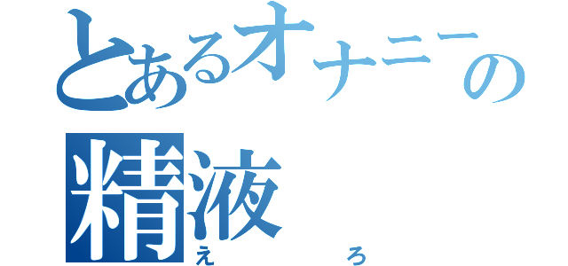 とあるオナニーの精液（えろ）