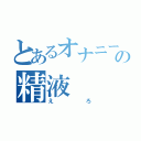 とあるオナニーの精液（えろ）