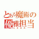 とある魔術の優雅担当（ときおみ）