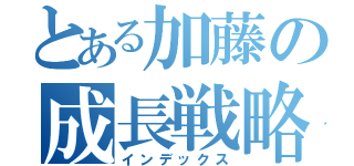 とある加藤の成長戦略（インデックス）