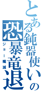 とある鈍器使いのの恐暴竜退治（ジョー殲滅）