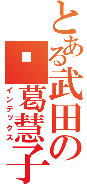 とある武田の诸葛慧子（インデックス）