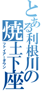 とある利根川の焼土下座（ファイアーダウン）