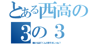 とある西高の３の３（俺たち出てくんの早すぎじゃね？）