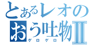 とあるレオのおう吐物Ⅱ（ゲロゲロ）