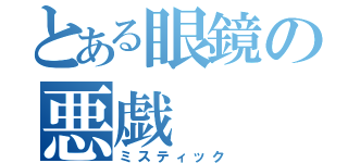 とある眼鏡の悪戯（ミスティック）